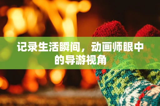 记录生活瞬间，动画师眼中的导游视角