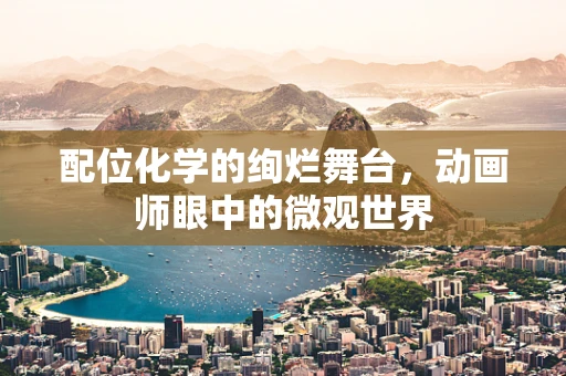 配位化学的绚烂舞台，动画师眼中的微观世界
