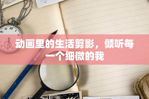 动画里的生活剪影，倾听每一个细微的我