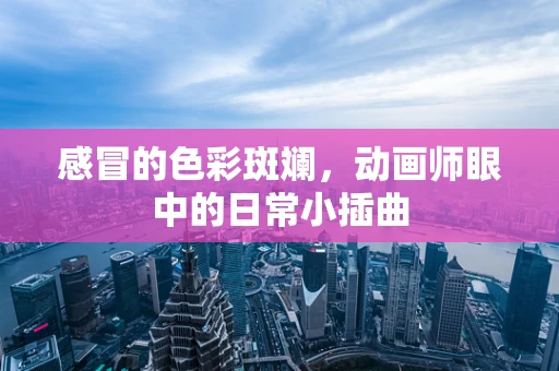 感冒的色彩斑斓，动画师眼中的日常小插曲