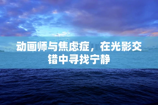 动画师与焦虑症，在光影交错中寻找宁静