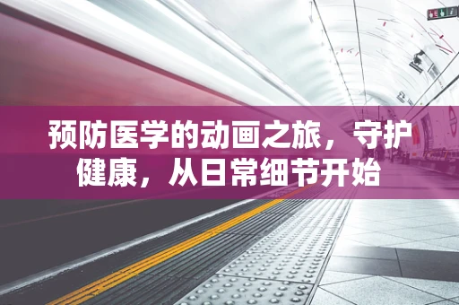 预防医学的动画之旅，守护健康，从日常细节开始