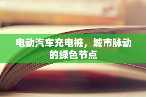 电动汽车充电桩，城市脉动的绿色节点