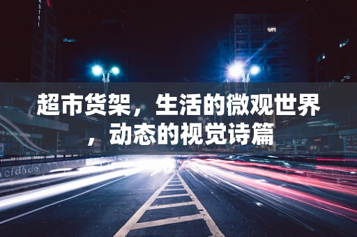 超市货架，生活的微观世界，动态的视觉诗篇