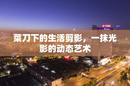 菜刀下的生活剪影，一抹光影的动态艺术