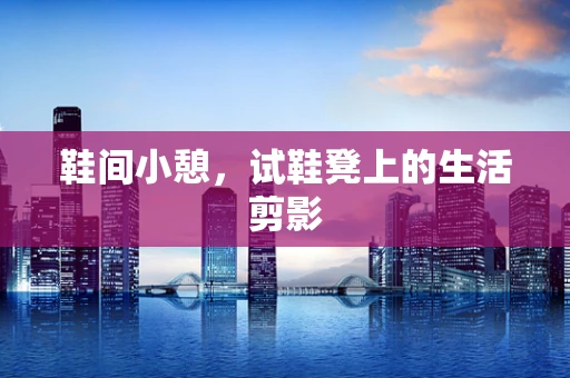 鞋间小憩，试鞋凳上的生活剪影
