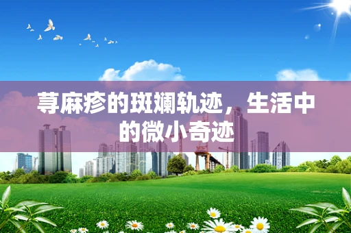 荨麻疹的斑斓轨迹，生活中的微小奇迹