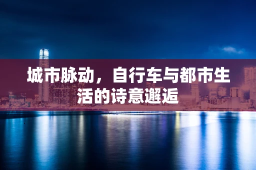 城市脉动，自行车与都市生活的诗意邂逅