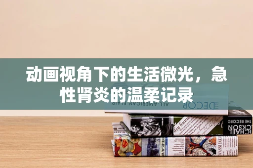 动画视角下的生活微光，急性肾炎的温柔记录