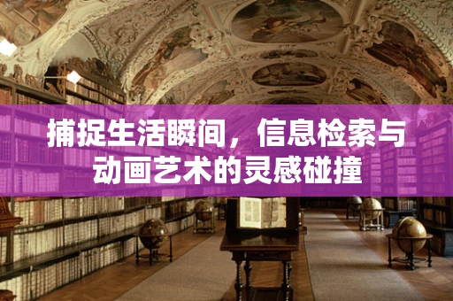 捕捉生活瞬间，信息检索与动画艺术的灵感碰撞