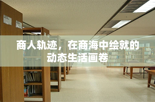 商人轨迹，在商海中绘就的动态生活画卷