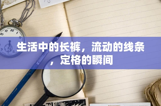 生活中的长裤，流动的线条，定格的瞬间