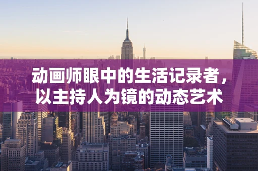 动画师眼中的生活记录者，以主持人为镜的动态艺术