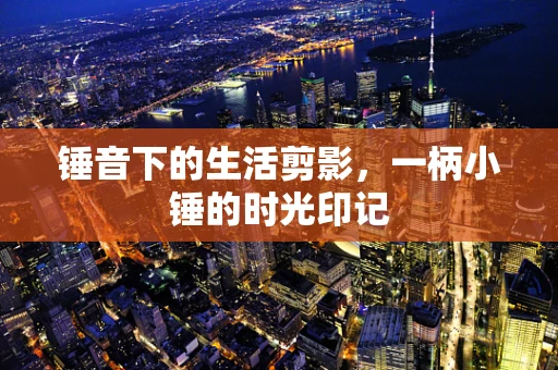 锤音下的生活剪影，一柄小锤的时光印记