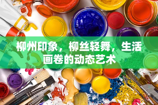 柳州印象，柳丝轻舞，生活画卷的动态艺术
