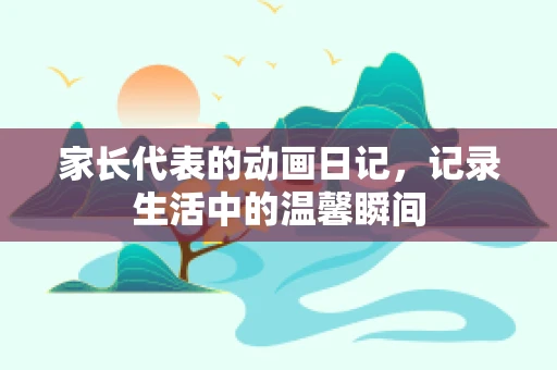 家长代表的动画日记，记录生活中的温馨瞬间