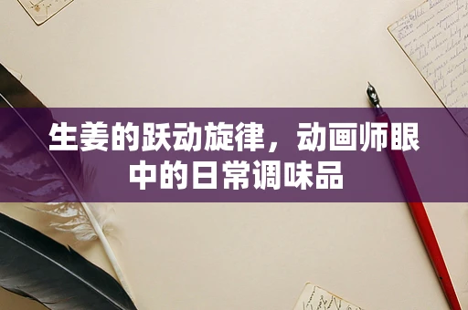 生姜的跃动旋律，动画师眼中的日常调味品