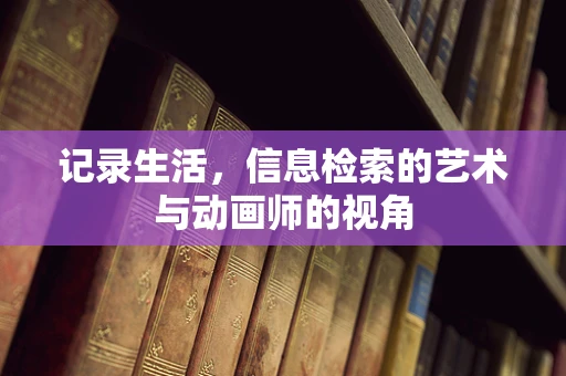 记录生活，信息检索的艺术与动画师的视角