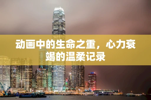 动画中的生命之重，心力衰竭的温柔记录