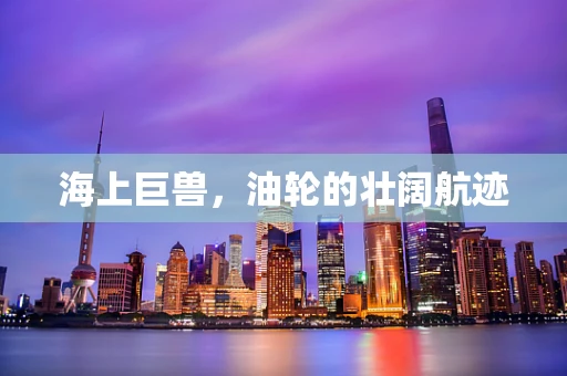 海上巨兽，油轮的壮阔航迹