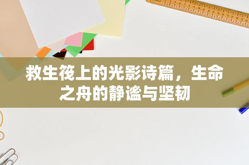 救生筏上的光影诗篇，生命之舟的静谧与坚韧