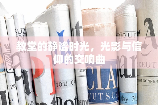 教堂的静谧时光，光影与信仰的交响曲