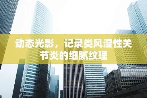 动态光影，记录类风湿性关节炎的细腻纹理