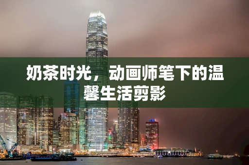 奶茶时光，动画师笔下的温馨生活剪影