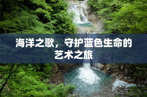 海洋之歌，守护蓝色生命的艺术之旅