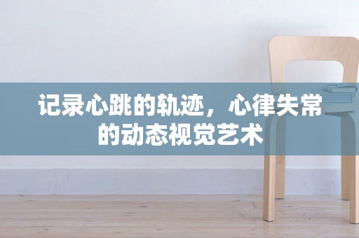 记录心跳的轨迹，心律失常的动态视觉艺术